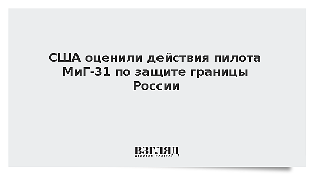 США оценили действия пилота МиГ-31 по защите границы России