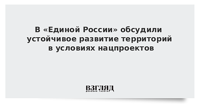 В «Единой России» обсудили устойчивое развитие территорий в условиях нацпроектов