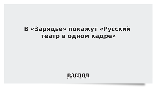 В «Зарядье» покажут «Русский театр в одном кадре»