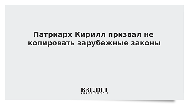 Патриарх Кирилл призвал не копировать зарубежные законы