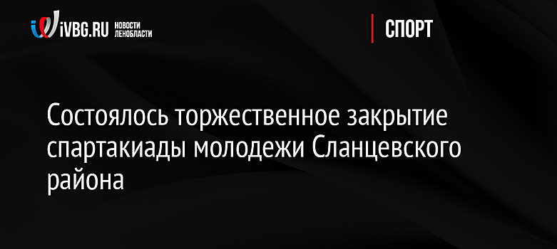 Состоялось торжественное закрытие спартакиады молодежи Сланцевского района