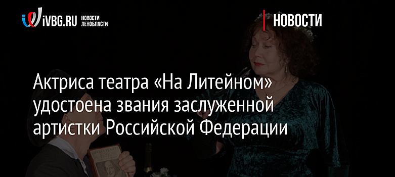 Актриса театра «На Литейном» удостоена звания заслуженной артистки Российской Федерации