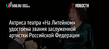 Актриса театра «На Литейном» удостоена звания заслуженной артистки Российской Федерации