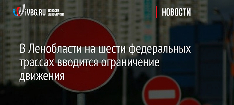 В Ленобласти на шести федеральных трассах вводится ограничение движения