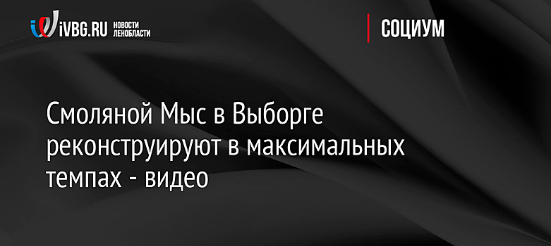 Смоляной Мыс в Выборге реконструируют в максимальных темпах - видео