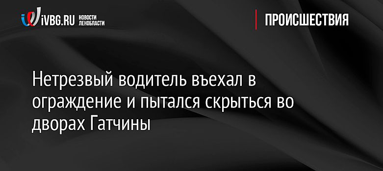 Нетрезвый водитель въехал в ограждение и пытался скрыться во дворах Гатчины