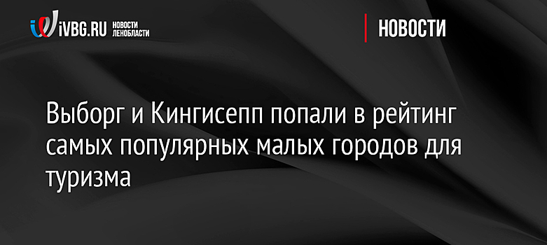 Выборг и Кингисепп попали в рейтинг самых популярных малых городов для туризма