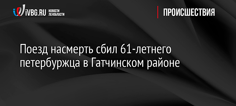 Поезд насмерть сбил 61-летнего петербуржца в Гатчинском районе