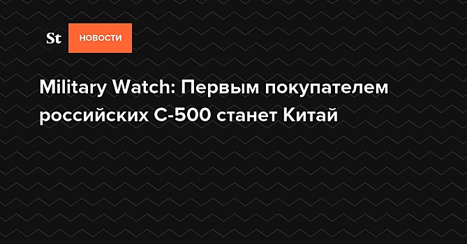 Military Watch: Первым покупателем российских С-500 станет Китай