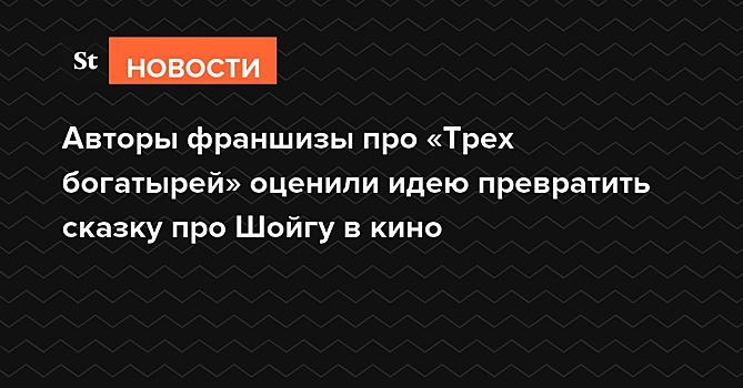 Авторы франшизы «Три богатыря» оценили идею превратить сказку про Шойгу в кино