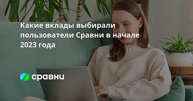 Какие вклады выбирали пользователи Сравни в начале 2023 года