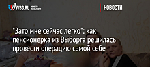 "Зато мне сейчас легко": как пенсионерка из Выборга решилась провести операцию самой себе