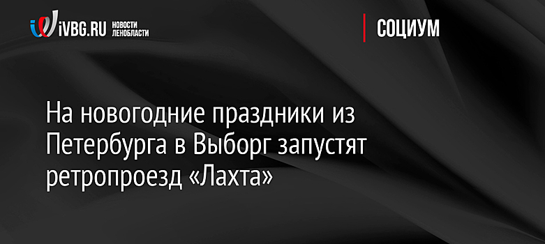 На новогодние праздники из Петербурга в Выборг запустят ретропроезд «Лахта»