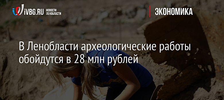 В Ленобласти археологические работы обойдутся в 28 млн рублей