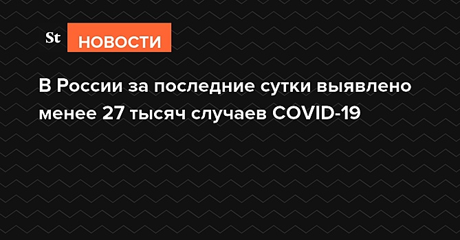 В России за последние сутки выявлено менее 27 тысяч случаев COVID-19