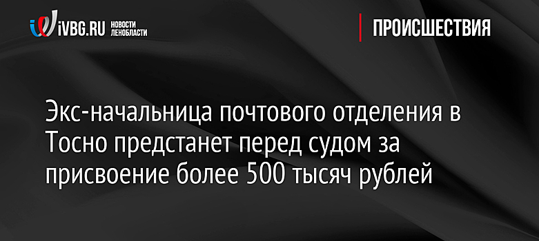 Экс-начальница почтового отделения в Тосно предстанет перед судом за присвоение более 500 тысяч рублей