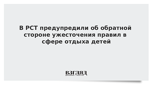 В РСТ предупредили об обратной стороне ужесточения правил в сфере отдыха детей