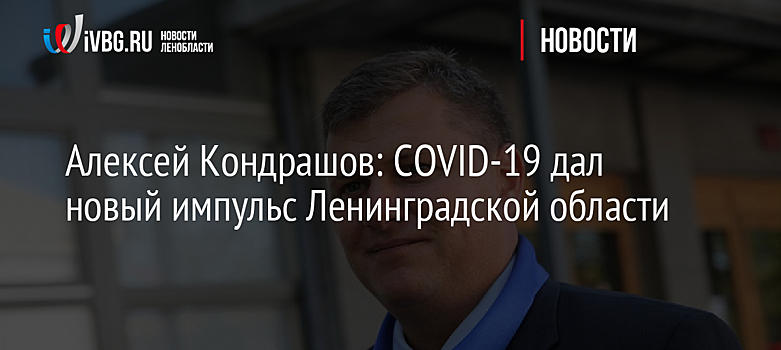 Алексей Кондрашов: COVID-19 дал новый импульс Ленинградской области