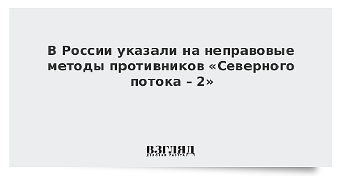 В России указали на неправовые методы противников «Северного потока – 2»