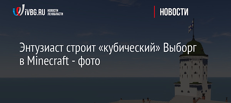 Энтузиаст строит «кубический» Выборг в Minecraft - фото