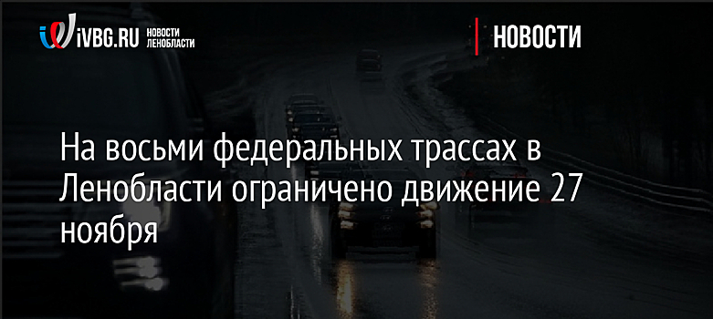 На восьми федеральных трассах в Ленобласти ограничено движение 27 ноября