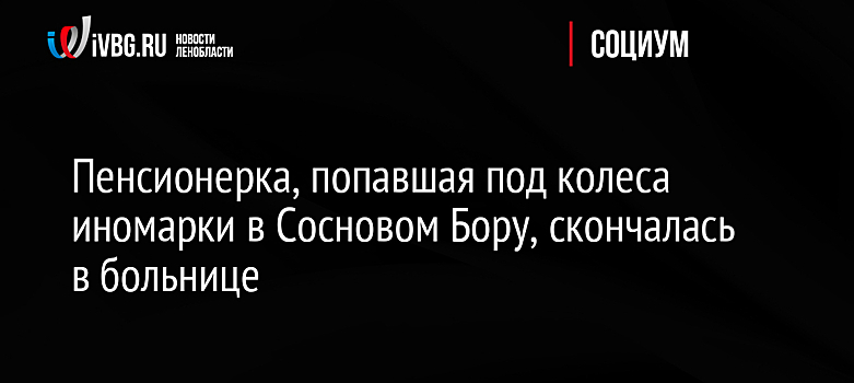 Пенсионерка, попавшая под колеса иномарки в Сосновом Бору, скончалась в больнице