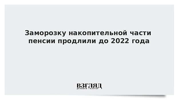 Заморозку накопительной части пенсии продлили до 2022 года