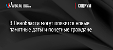 В Ленобласти могут появится новые памятные даты и почетные граждане