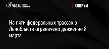 На пяти федеральных трассах в Ленобласти ограничено движение 8 марта