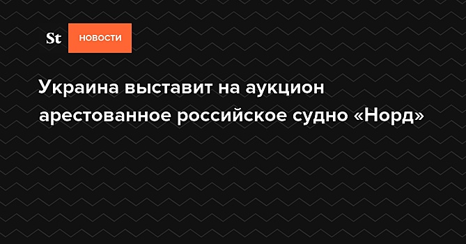 Украина выставит на аукцион арестованное российское судно «Норд»