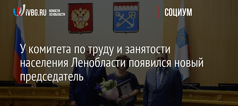 У комитета по труду и занятости населения Ленобласти появился новый председатель