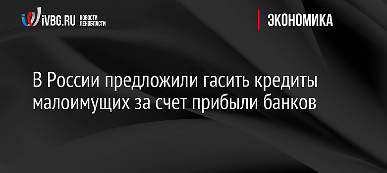 В России предложили гасить кредиты малоимущих за счет прибыли банков