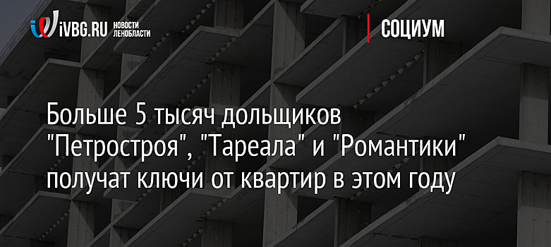 Больше 5 тысяч дольщиков "Петростроя", "Тареала" и "Романтики" получат ключи от квартир в этом году