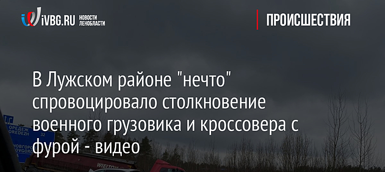В Лужском районе "нечто" спровоцировало столкновение военного грузовика и кроссовера с фурой - видео