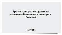 Трамп пригрозил судом за ложные обвинения в сговоре с Россией