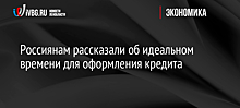 Россиянам рассказали об идеальном времени для оформления кредита