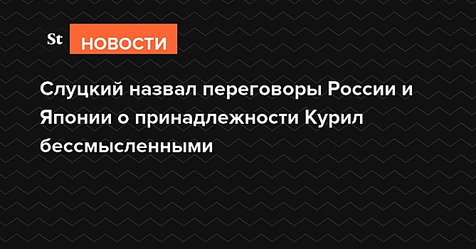 Слуцкий назвал переговоры России и Японии о принадлежности Курил бессмысленными