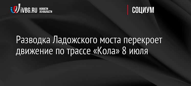 Разводка Ладожского моста перекроет движение по трассе «Кола» 8 июля
