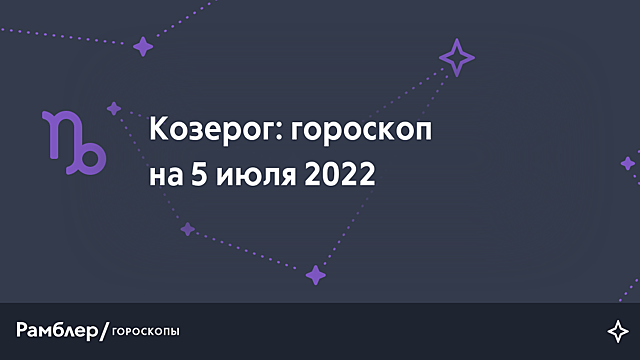 Козерог: гороскоп на сегодня, 5 июля 2022 года – Рамблер/гороскопы