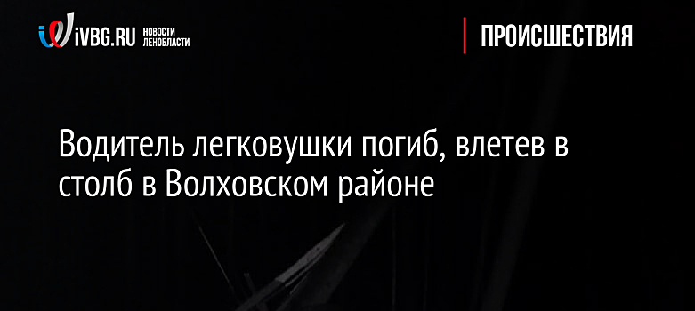 Водитель легковушки погиб, влетев в столб в Волховском районе
