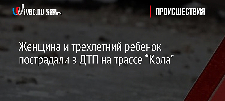 Женщина и трехлетний ребенок пострадали в ДТП на трассе “Кола”
