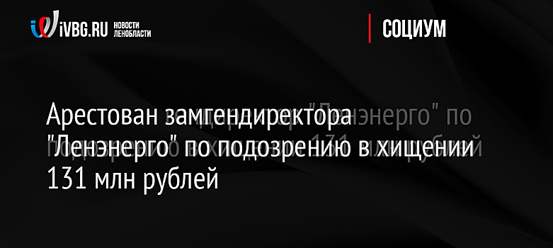 Ущерб от действий замглавы "Ленэнерго" составил 131 млн рублей