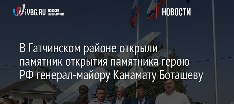 В Гатчинском районе открыли памятник герою РФ генерал-майору Канамату Боташеву