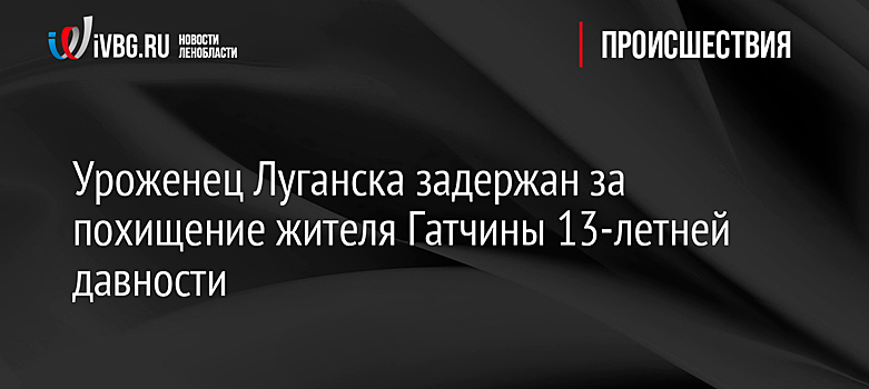 Уроженец Луганска задержан за похищение жителя Гатчины 13-летней давности