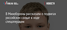 В Минобороны рассказали о подвигах российских солдат в ходе спецоперации