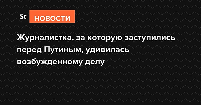 Против журналистки, за которую заступились перед Путиным, возбуждено уголовное дело