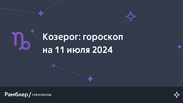 Козерог: гороскоп на сегодня, 11 июля 2024 года