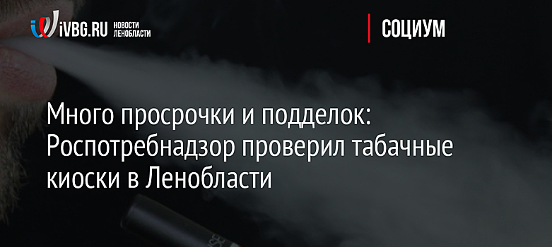 Много просрочки и подделок: Роспотребнадзор проверил табачные киоски в Ленобласти