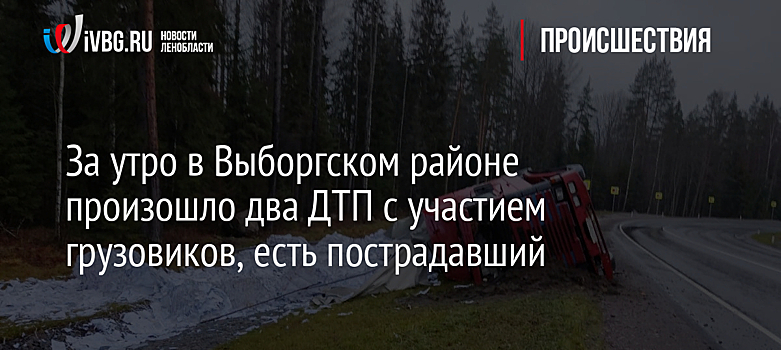 За утро в Выборгском районе произошло два ДТП с участием грузовиков, есть пострадавший