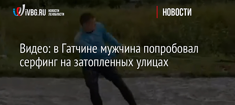 Видео: в Гатчине мужчина попробовал серфинг на затопленных улицах